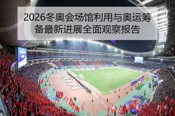 2026冬奥会场馆利用与奥运筹备最新进展全面观察报告