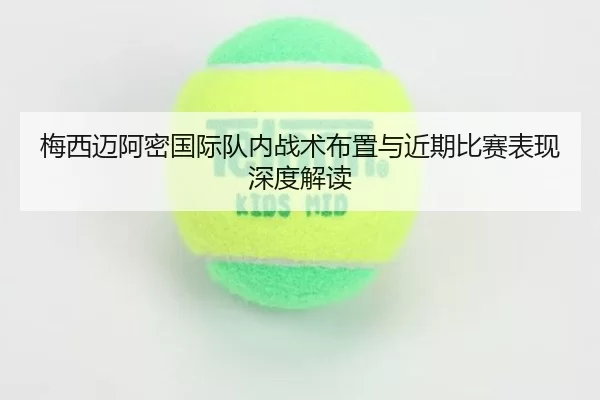 梅西迈阿密国际队内战术布置与近期比赛表现深度解读