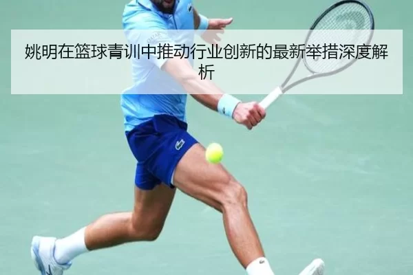 姚明在篮球青训中推动行业创新的最新举措深度解析