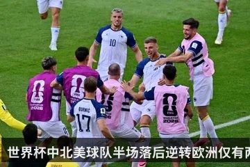 世界杯中北美球队半场落后逆转欧洲仅有两次_上次是36年前