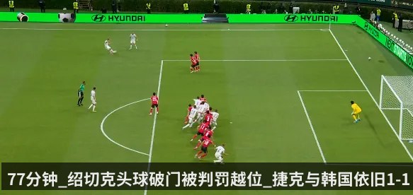 77分钟_绍切克头球破门被判罚越位_捷克与韩国依旧1-1